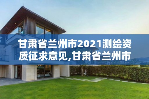 甘肅省蘭州市2021測繪資質征求意見,甘肅省蘭州市2021測繪資質征求意見公告。