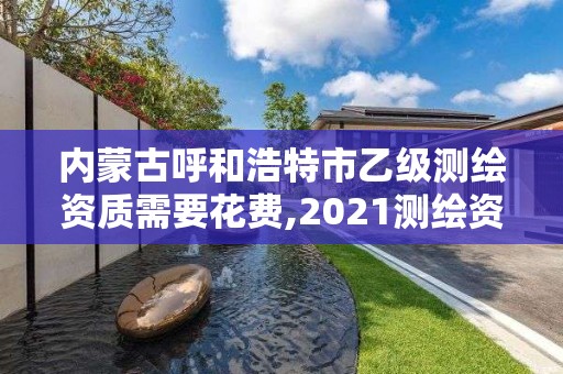 內蒙古呼和浩特市乙級測繪資質需要花費,2021測繪資質乙級人員要求。