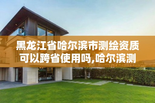 黑龍江省哈爾濱市測繪資質可以跨省使用嗎,哈爾濱測繪局是干什么的。