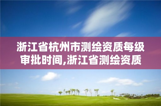 浙江省杭州市測繪資質每級審批時間,浙江省測繪資質標準。