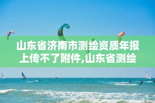 山東省濟南市測繪資質(zhì)年報上傳不了附件,山東省測繪資質(zhì)延期。