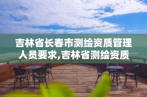 吉林省長(zhǎng)春市測(cè)繪資質(zhì)管理人員要求,吉林省測(cè)繪資質(zhì)管理平臺(tái)。