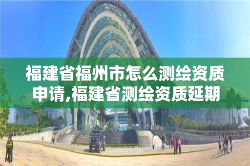 福建省福州市怎么測(cè)繪資質(zhì)申請(qǐng),福建省測(cè)繪資質(zhì)延期。