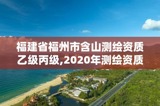 福建省福州市含山測繪資質乙級丙級,2020年測繪資質乙級需要什么條件。