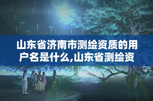 山東省濟南市測繪資質的用戶名是什么,山東省測繪資質管理。