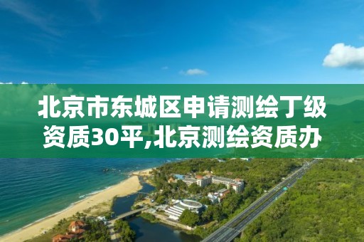 北京市東城區申請測繪丁級資質30平,北京測繪資質辦理。