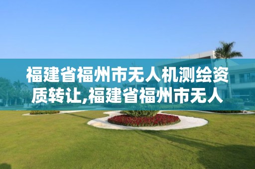 福建省福州市無人機測繪資質轉讓,福建省福州市無人機測繪資質轉讓公司。