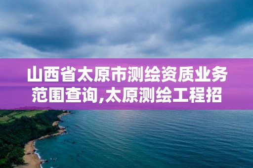 山西省太原市測繪資質業務范圍查詢,太原測繪工程招聘信息。