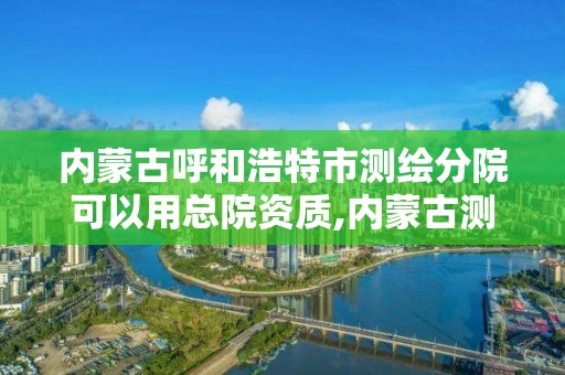 內蒙古呼和浩特市測繪分院可以用總院資質,內蒙古測繪院待遇怎么樣。