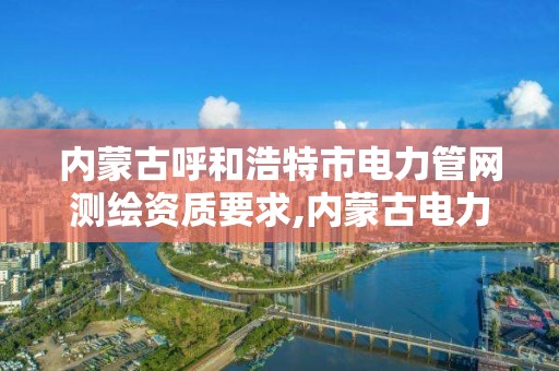 內蒙古呼和浩特市電力管網測繪資質要求,內蒙古電力勘測設計院電話。