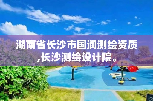 湖南省長沙市國潤測繪資質(zhì),長沙測繪設(shè)計院。