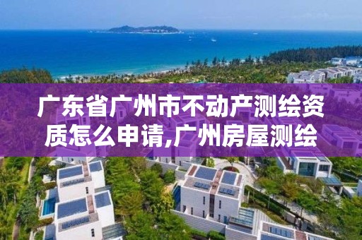 廣東省廣州市不動產測繪資質怎么申請,廣州房屋測繪。