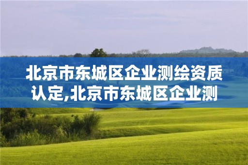 北京市東城區企業測繪資質認定,北京市東城區企業測繪資質認定中心。