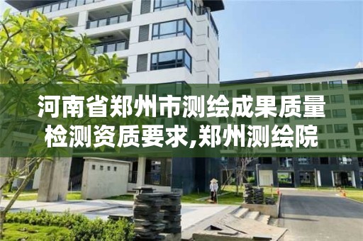 河南省鄭州市測繪成果質量檢測資質要求,鄭州測繪院地址。