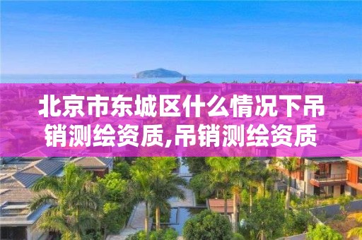 北京市東城區什么情況下吊銷測繪資質,吊銷測繪資質證書由誰決定。