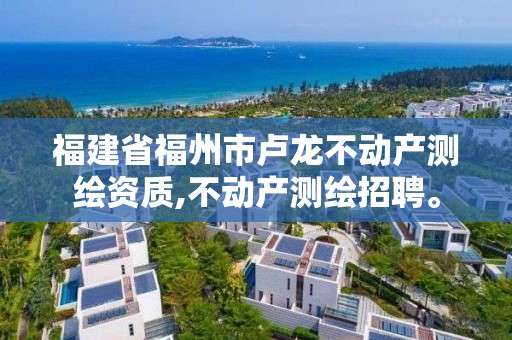 福建省福州市盧龍不動產測繪資質,不動產測繪招聘。