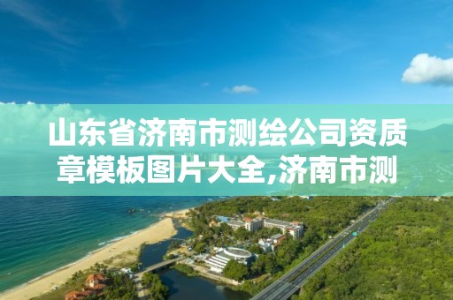 山東省濟南市測繪公司資質章模板圖片大全,濟南市測繪院地址。