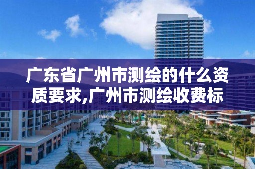 廣東省廣州市測繪的什么資質(zhì)要求,廣州市測繪收費標(biāo)準(zhǔn)。