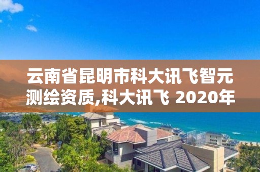 云南省昆明市科大訊飛智元測繪資質,科大訊飛 2020年中標智慧校園。