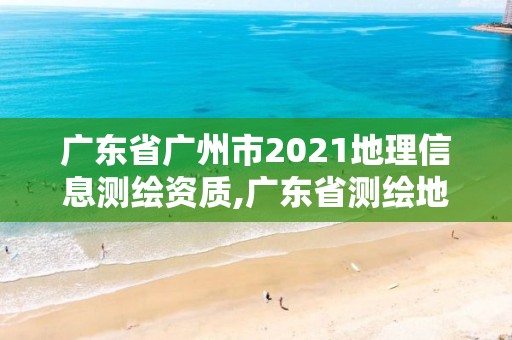 廣東省廣州市2021地理信息測繪資質(zhì),廣東省測繪地理信息局官網(wǎng)。