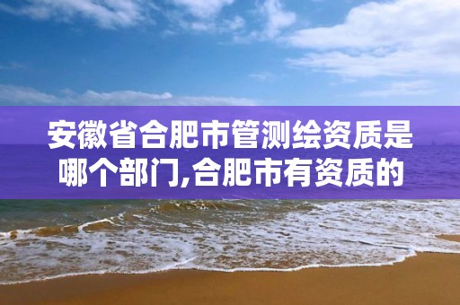 安徽省合肥市管測繪資質是哪個部門,合肥市有資質的測繪公司。