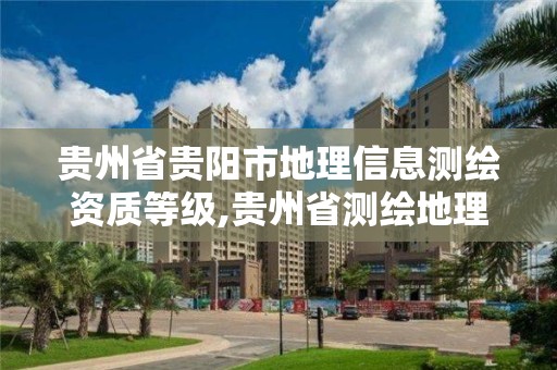 貴州省貴陽市地理信息測繪資質等級,貴州省測繪地理信息學會。