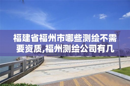 福建省福州市哪些測繪不需要資質(zhì),福州測繪公司有幾家。