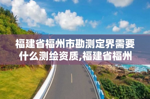 福建省福州市勘測定界需要什么測繪資質,福建省福州市勘測定界需要什么測繪資質證。