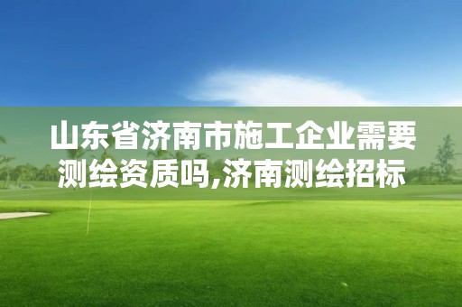 山東省濟南市施工企業需要測繪資質嗎,濟南測繪招標。