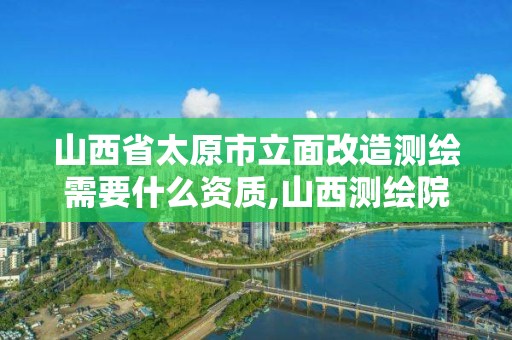 山西省太原市立面改造測繪需要什么資質,山西測繪院改革方案。