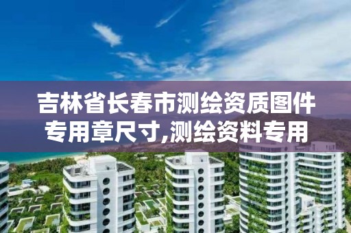 吉林省長春市測繪資質圖件專用章尺寸,測繪資料專用章尺寸。