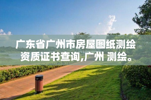 廣東省廣州市房屋圖紙測繪資質(zhì)證書查詢,廣州 測繪。