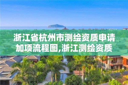 浙江省杭州市測繪資質申請加項流程圖,浙江測繪資質辦理流程。