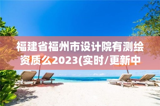 福建省福州市設計院有測繪資質么2023(實時/更新中)