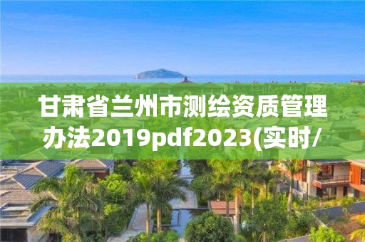 甘肅省蘭州市測繪資質(zhì)管理辦法2019pdf2023(實時/更新中)