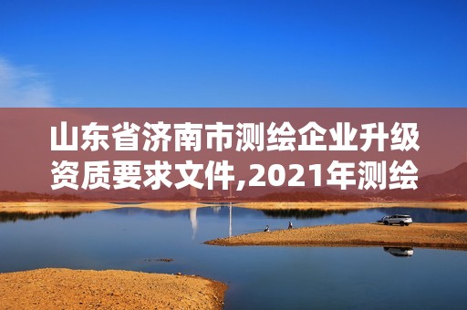 山東省濟南市測繪企業升級資質要求文件,2021年測繪資質延期山東。