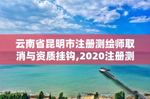 云南省昆明市注冊測繪師取消與資質掛鉤,2020注冊測繪師即將取消。