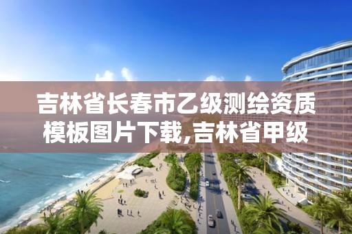 吉林省長春市乙級測繪資質模板圖片下載,吉林省甲級測繪單位名單。