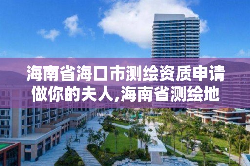 海南省海口市測繪資質申請做你的夫人,海南省測繪地理信息局網站。