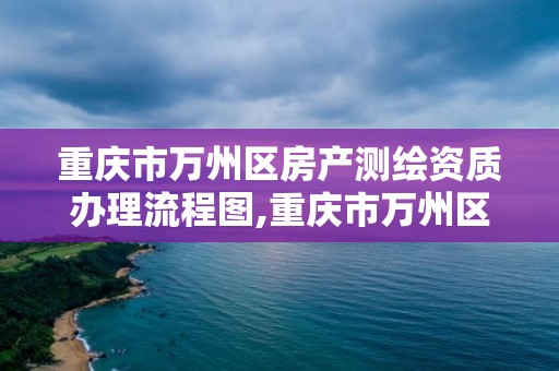 重慶市萬州區房產測繪資質辦理流程圖,重慶市萬州區房產測繪資質辦理流程圖。