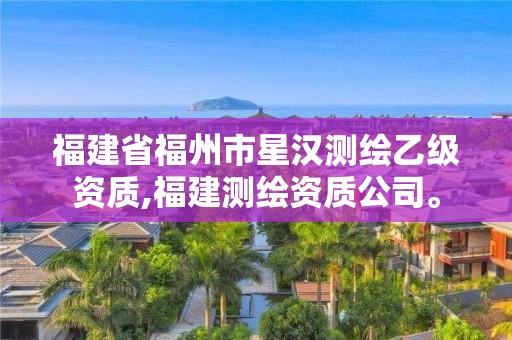 福建省福州市星漢測繪乙級資質,福建測繪資質公司。