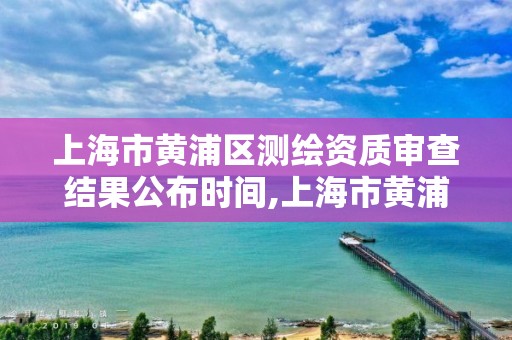 上海市黃浦區測繪資質審查結果公布時間,上海市黃浦區測繪中心。