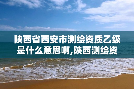 陜西省西安市測繪資質乙級是什么意思啊,陜西測繪資質單位名單。