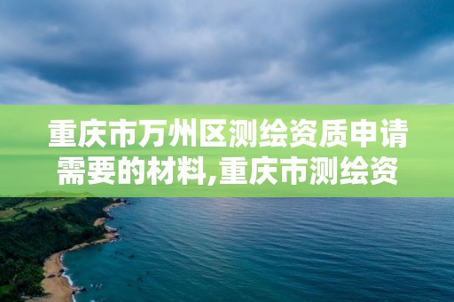 重慶市萬州區測繪資質申請需要的材料,重慶市測繪資質管理辦法。