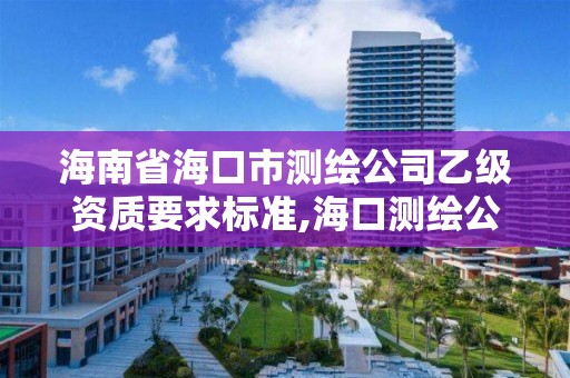 海南省海口市測繪公司乙級資質要求標準,海口測繪公司排行榜。