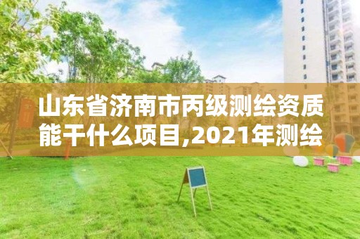 山東省濟南市丙級測繪資質能干什么項目,2021年測繪丙級資質申報條件。