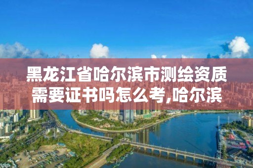 黑龍江省哈爾濱市測繪資質需要證書嗎怎么考,哈爾濱測繪招聘。