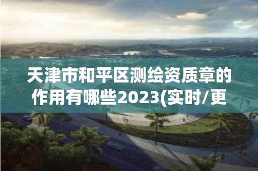 天津市和平區測繪資質章的作用有哪些2023(實時/更新中)