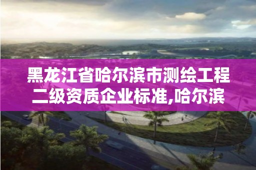 黑龍江省哈爾濱市測(cè)繪工程二級(jí)資質(zhì)企業(yè)標(biāo)準(zhǔn),哈爾濱測(cè)繪局招聘信息。