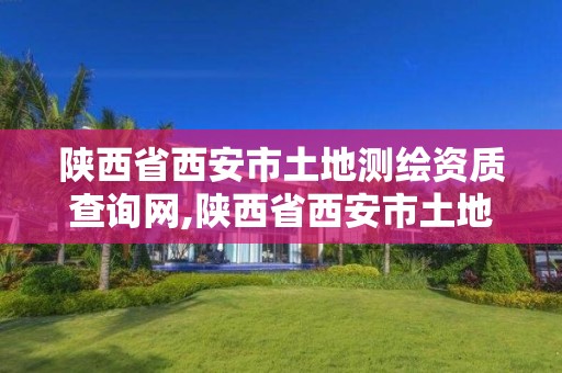 陜西省西安市土地測繪資質查詢網,陜西省西安市土地測繪資質查詢網官網。